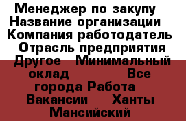 Менеджер по закупу › Название организации ­ Компания-работодатель › Отрасль предприятия ­ Другое › Минимальный оклад ­ 30 000 - Все города Работа » Вакансии   . Ханты-Мансийский